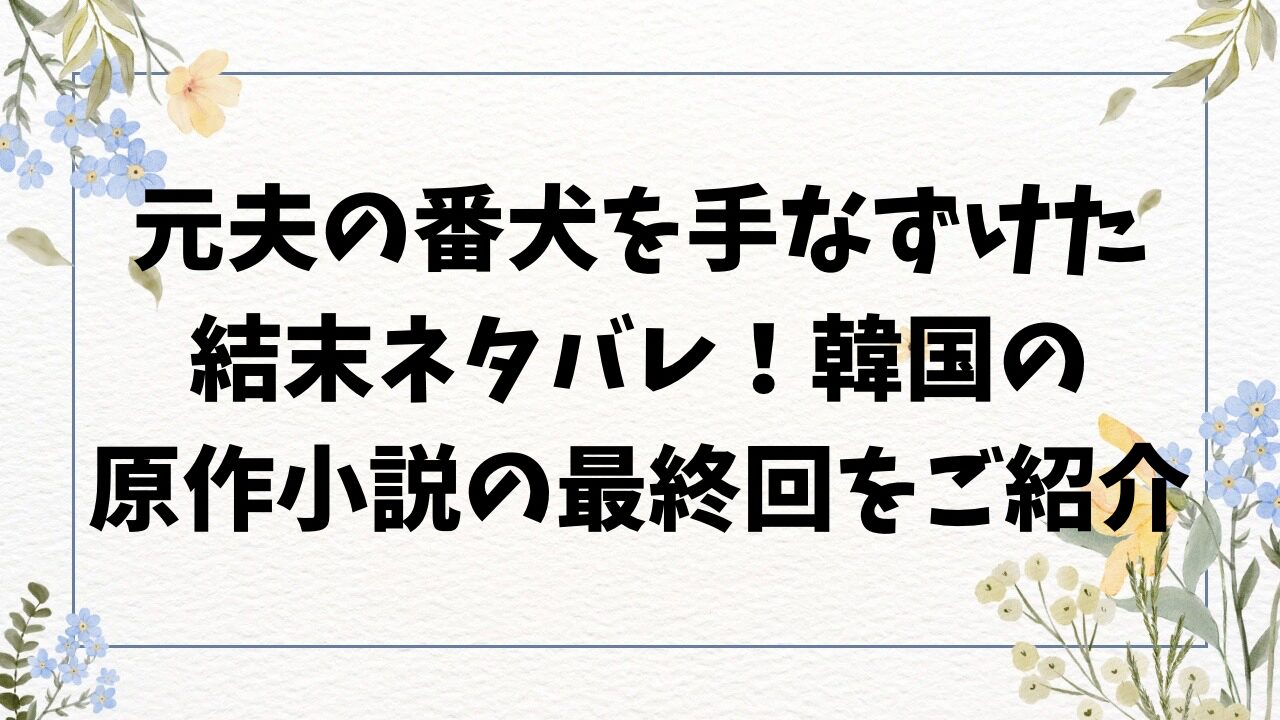元夫の番犬を手なずけた結末ネタバレ！韓国の原作小説の最終回をご紹介
