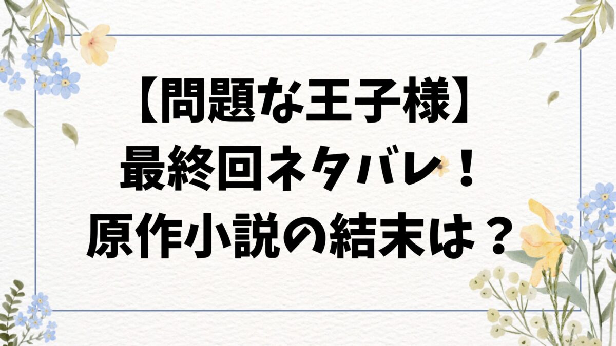 問題な王子様ネタバレ最終回結末！原作の小説外伝やグラディスの制裁はどうなるのか徹底調査！