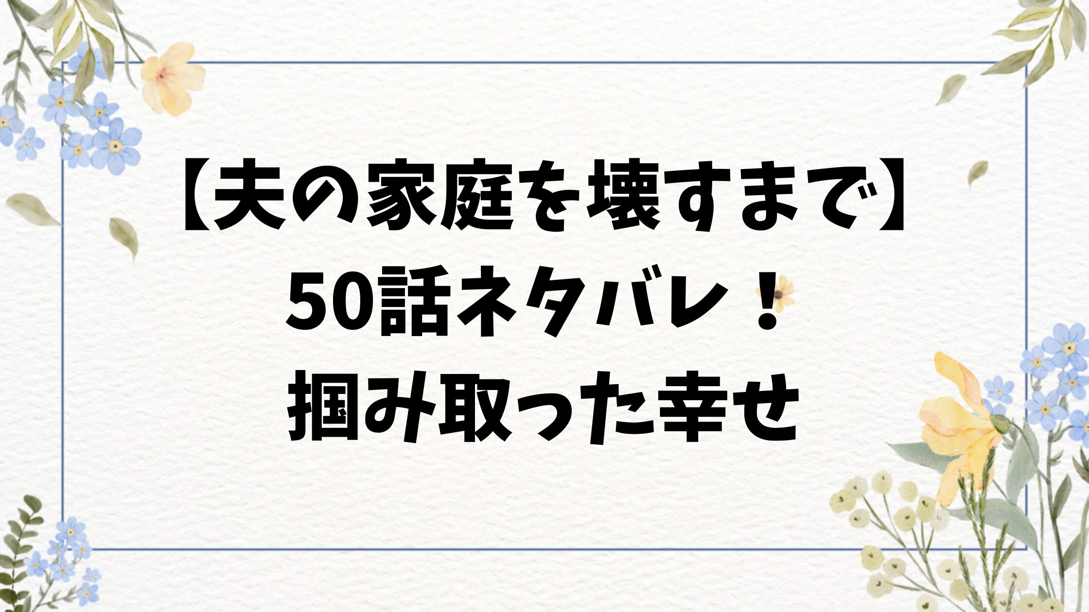 夫の家庭を壊すまで50話ネタバレ予想！掴み取った幸せ