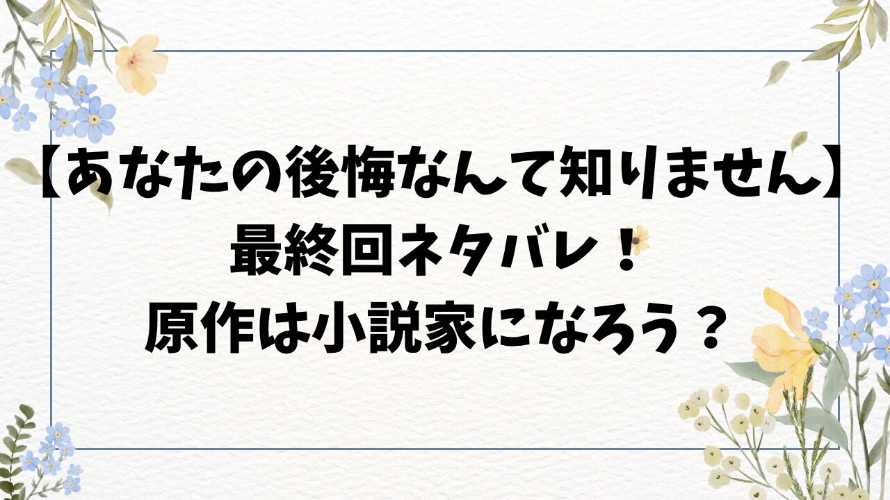 あなたの後悔なんて知りませんネタバレ最終回結末！原作は小説家になろう？