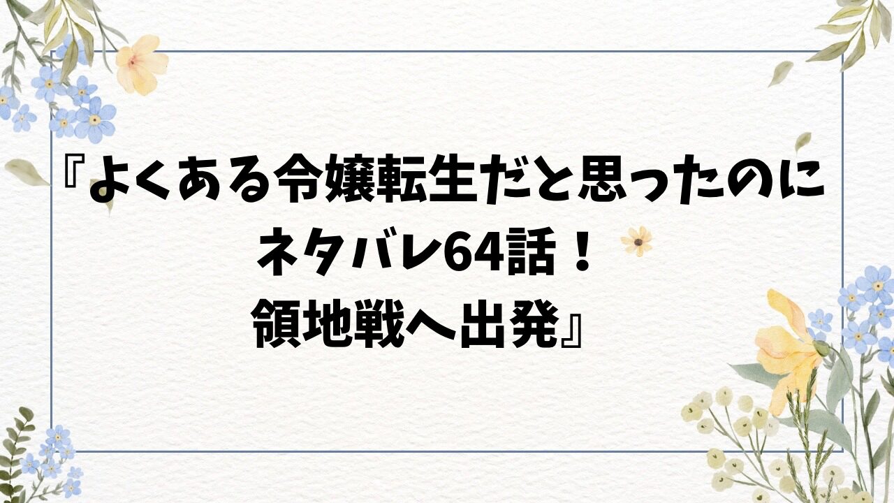 『よくある令嬢転生だと思ったのにネタバレ64話！領地戦へ出発』