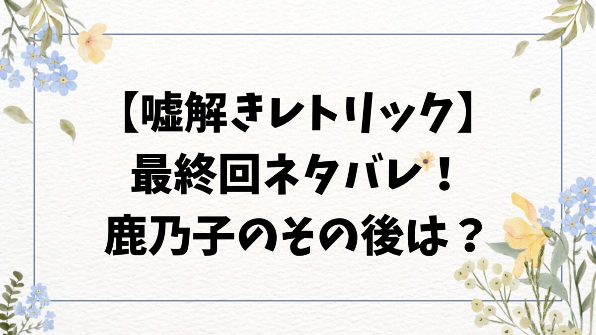 嘘解きレトリックネタバレ最終回結末！原作10巻のラスト＆その後もご紹介！