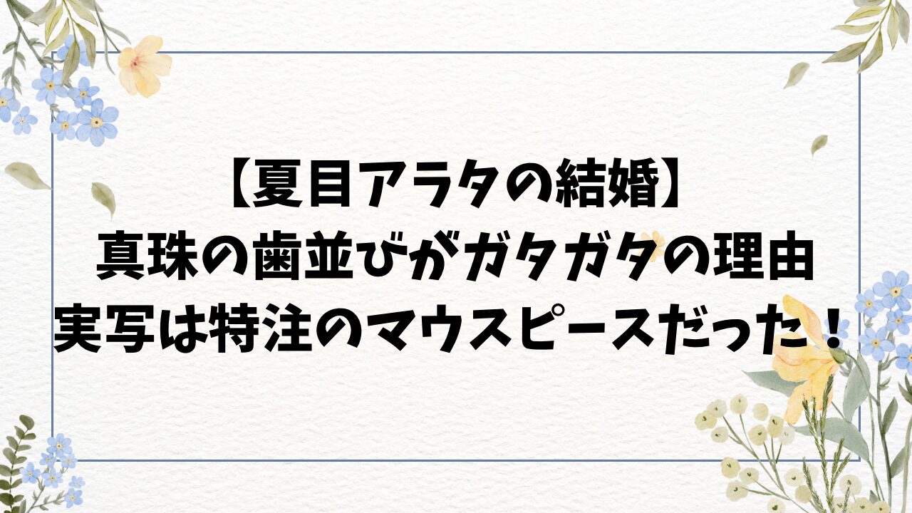 夏目アラタの結婚で黒島結菜(真珠)の歯並びがガタガタな理由は？実写は特注マウスピース？