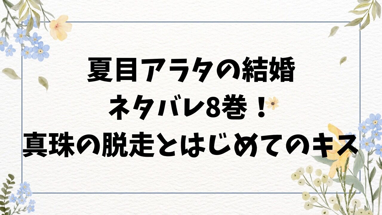 夏目アラタの結婚ネタバレ8巻！脱走とはじめてのキス