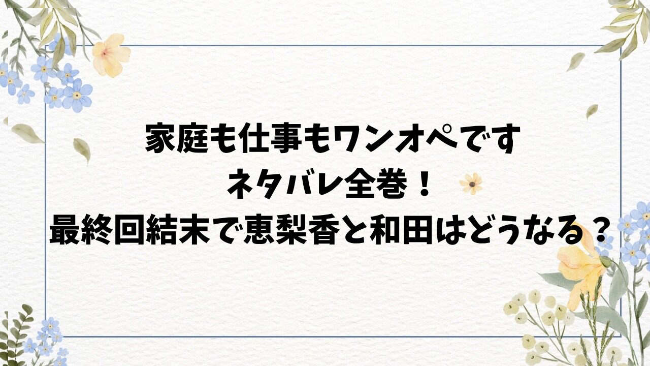 家庭も仕事もワンオペですネタバレ全巻！最終回結末で恵梨香と和田はどうなる？