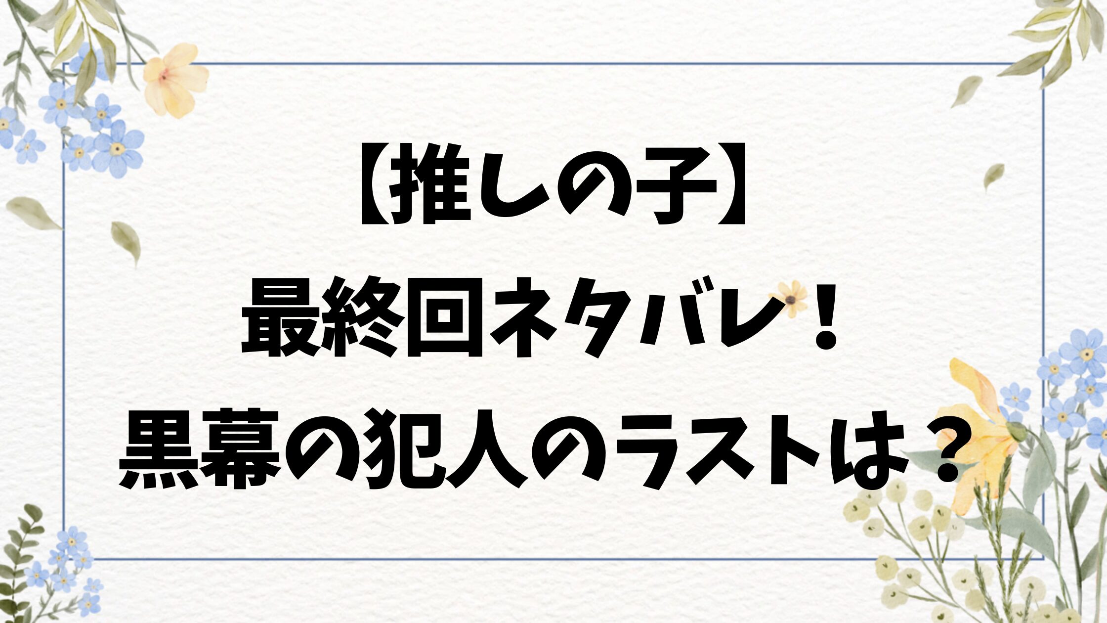 推しの子ネタバレ最終回結末！黒幕の犯人やラストがどうなるかも詳しく解説！