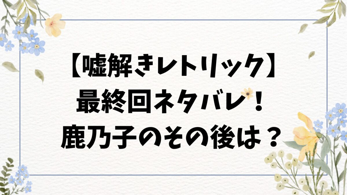 嘘解きレトリックネタバレ最終回結末！原作漫画10巻のラスト＆その後もご紹介！